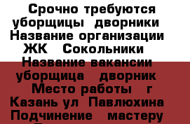 Срочно требуются уборщицы  дворники › Название организации ­ ЖК “ Сокольники“ › Название вакансии ­ уборщица , дворник › Место работы ­ г.Казань ул. Павлюхина › Подчинение ­ мастеру - Татарстан респ., Казань г. Работа » Вакансии   